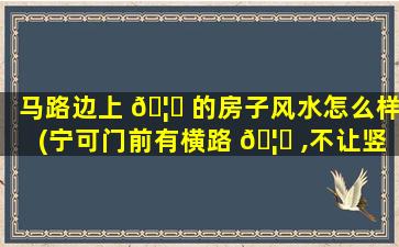 马路边上 🦄 的房子风水怎么样(宁可门前有横路 🦍 ,不让竖路进家门)